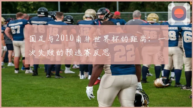 国足与2010南非世界杯的距离：一次失败的预选赛反思