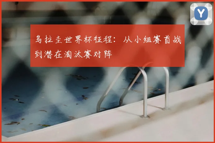 乌拉圭世界杯征程：从小组赛首战到潜在淘汰赛对阵