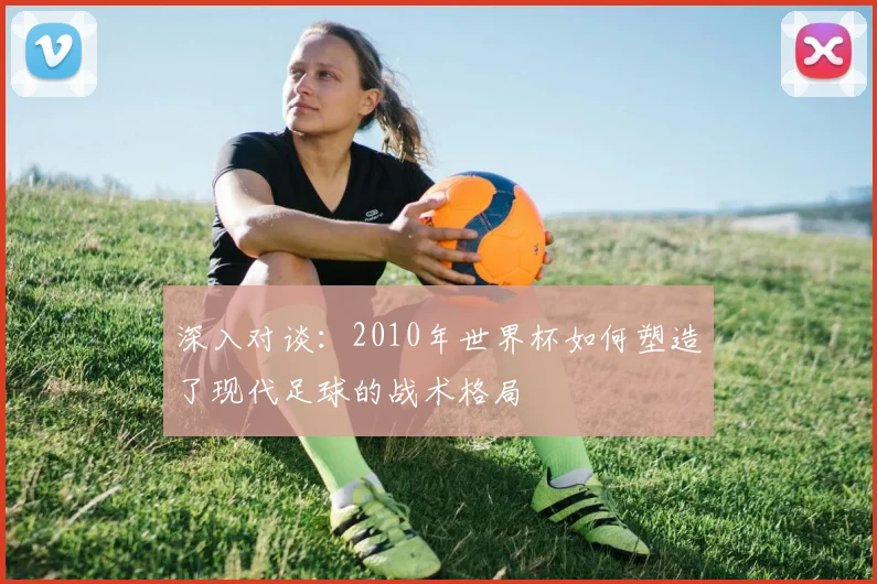 深入对谈:2010年世界杯如何塑造了现代足球的战术格局