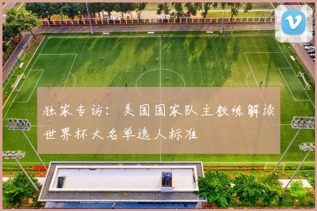 独家专访:美国国家队主教练解读世界杯大名单选人标准