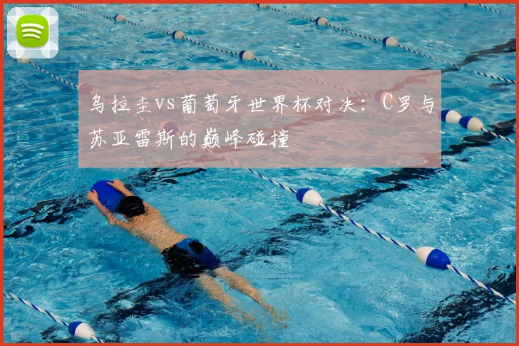 乌拉圭vs葡萄牙世界杯对决:C罗与苏亚雷斯的巅峰碰撞