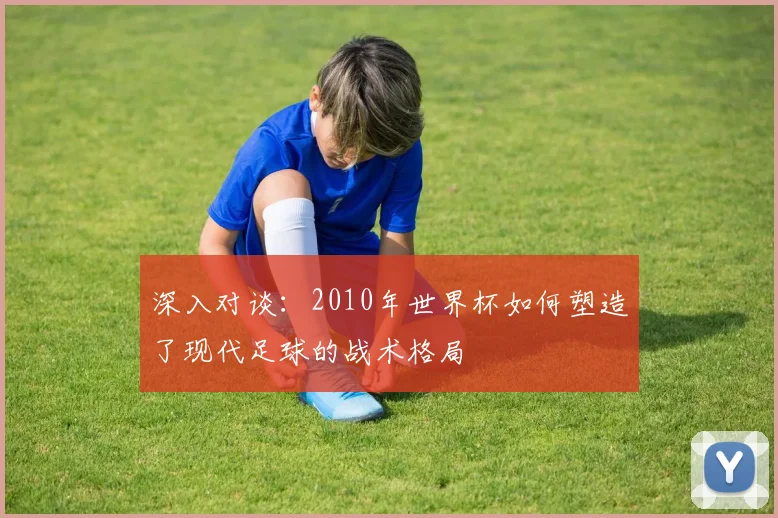 深入对谈:2010年世界杯如何塑造了现代足球的战术格局