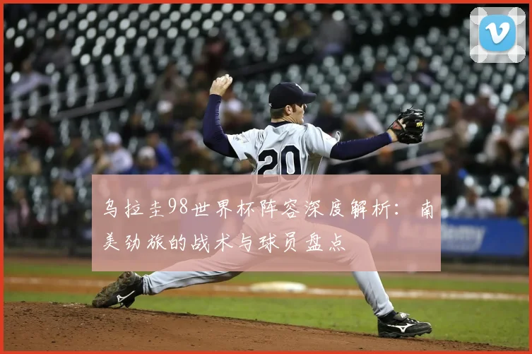 乌拉圭98世界杯阵容深度解析：南美劲旅的战术与球员盘点