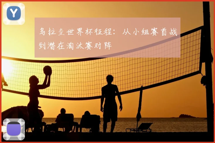 乌拉圭世界杯征程:从小组赛首战到潜在淘汰赛对阵