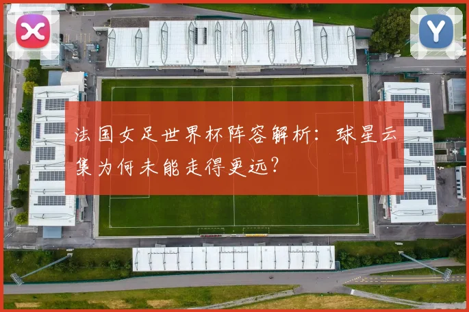 法国女足世界杯阵容解析:球星云集为何未能走得更远?