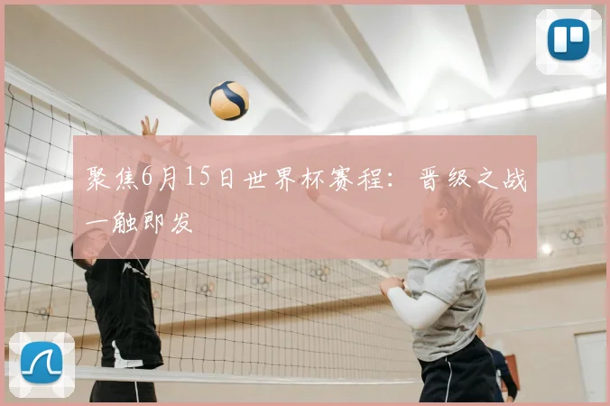 聚焦6月15日世界杯赛程：晋级之战一触即发