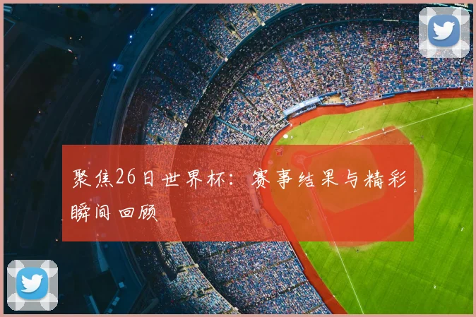 聚焦26日世界杯:赛事结果与精彩瞬间回顾