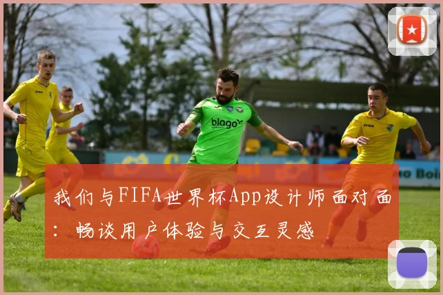我们与FIFA世界杯App设计师面对面:畅谈用户体验与交互灵感