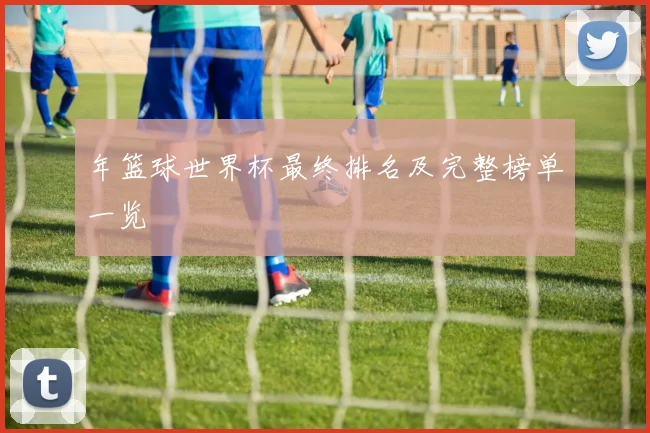 年篮球世界杯最终排名及完整榜单一览