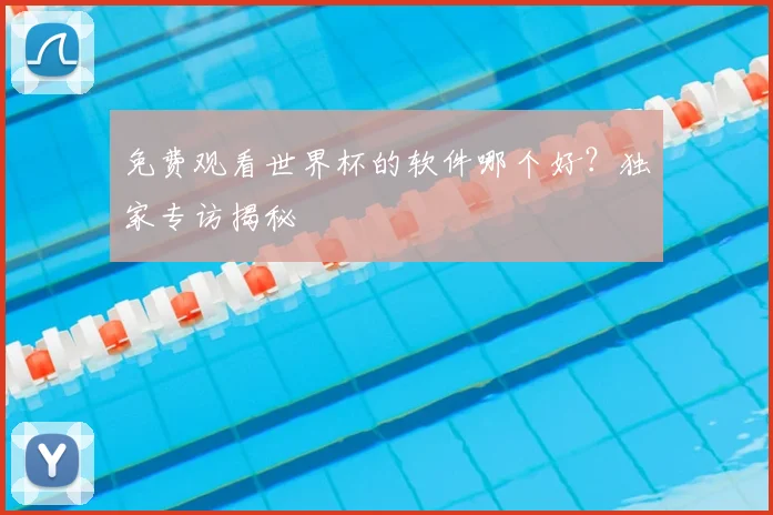 免费观看世界杯的软件哪个好?独家专访揭秘