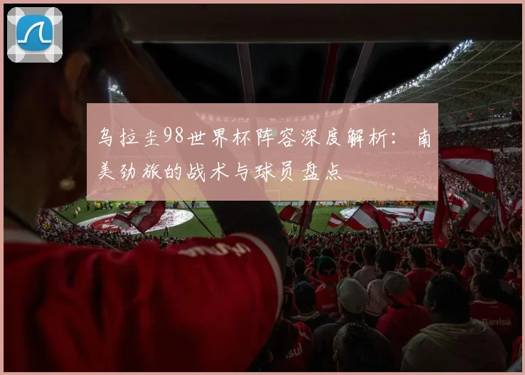 乌拉圭98世界杯阵容深度解析:南美劲旅的战术与球员盘点
