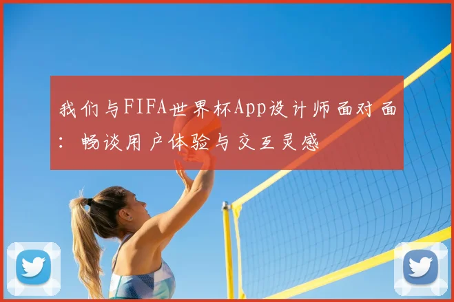 我们与FIFA世界杯App设计师面对面:畅谈用户体验与交互灵感