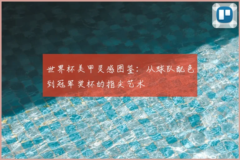 世界杯美甲灵感图鉴：从球队配色到冠军奖杯的指尖艺术