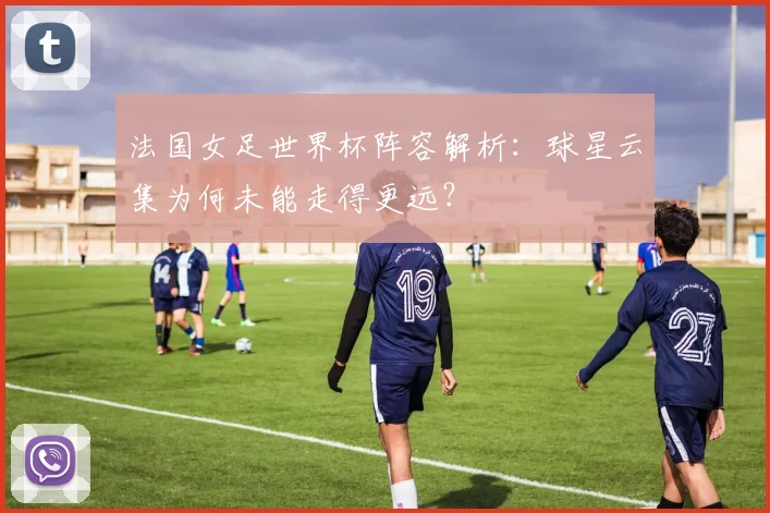 法国女足世界杯阵容解析：球星云集为何未能走得更远？
