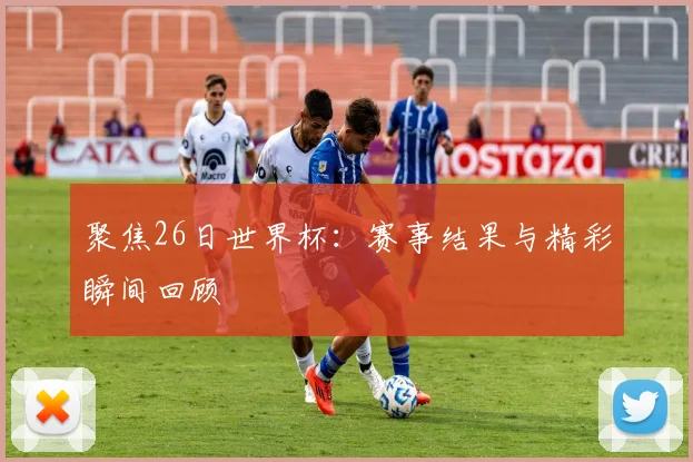 聚焦26日世界杯:赛事结果与精彩瞬间回顾