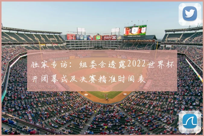 独家专访:组委会透露2022世界杯开闭幕式及决赛精准时间表