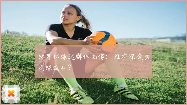 世界杯球迷群体画像:谁在深夜为足球疯狂?