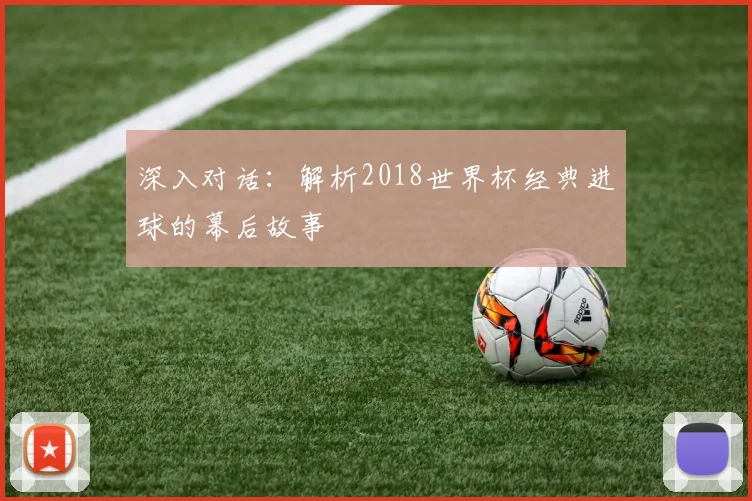 深入对话:解析2018世界杯经典进球的幕后故事