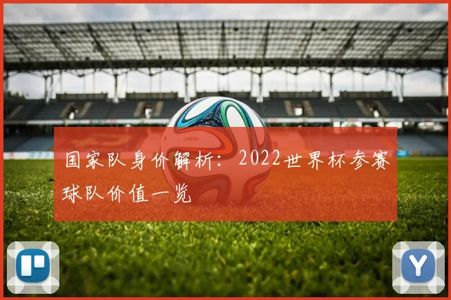 国家队身价解析:2022世界杯参赛球队价值一览