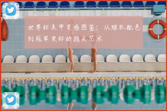 世界杯美甲灵感图鉴：从球队配色到冠军奖杯的指尖艺术