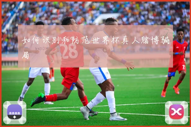 如何识别和防范世界杯真人赌博骗局