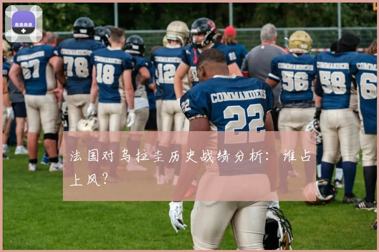 法国对乌拉圭历史战绩分析：谁占上风？