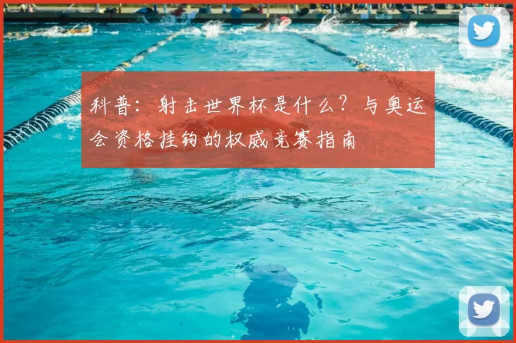 科普：射击世界杯是什么？与奥运会资格挂钩的权威竞赛指南