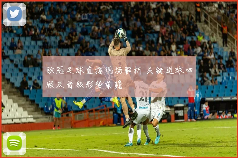 欧冠足球直播现场解析 关键进球回顾及晋级形势前瞻