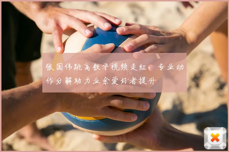 张国伟跳高教学视频走红，专业动作分解助力业余爱好者提升