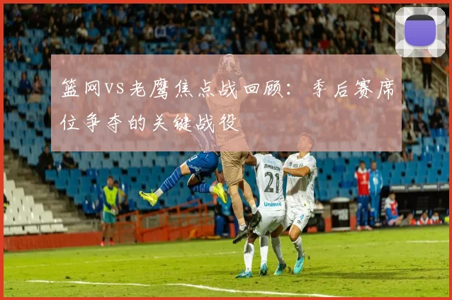 篮网vs老鹰焦点战回顾：季后赛席位争夺的关键战役