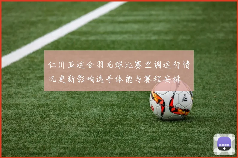 仁川亚运会羽毛球比赛空调运行情况更新影响选手体能与赛程安排