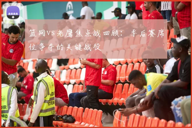 篮网vs老鹰焦点战回顾：季后赛席位争夺的关键战役