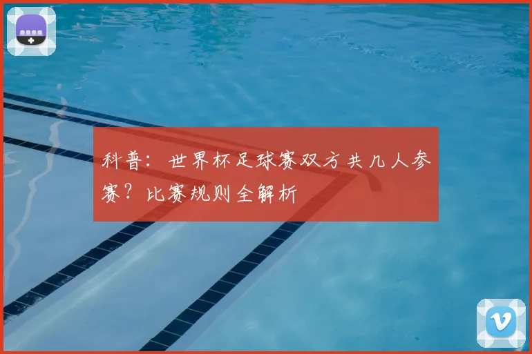 科普：世界杯足球赛双方共几人参赛？比赛规则全解析