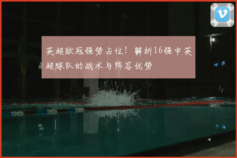 英超欧冠强势占位！解析16强中英超球队的战术与阵容优势