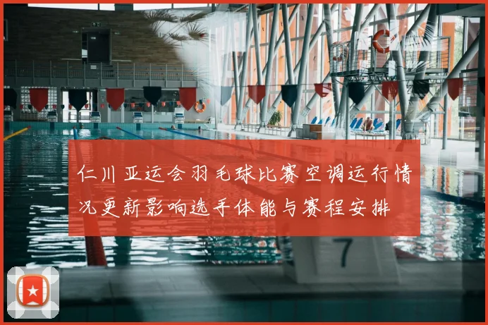 仁川亚运会羽毛球比赛空调运行情况更新影响选手体能与赛程安排