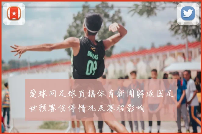 爱球网足球直播体育新闻解读国足世预赛伤停情况及赛程影响