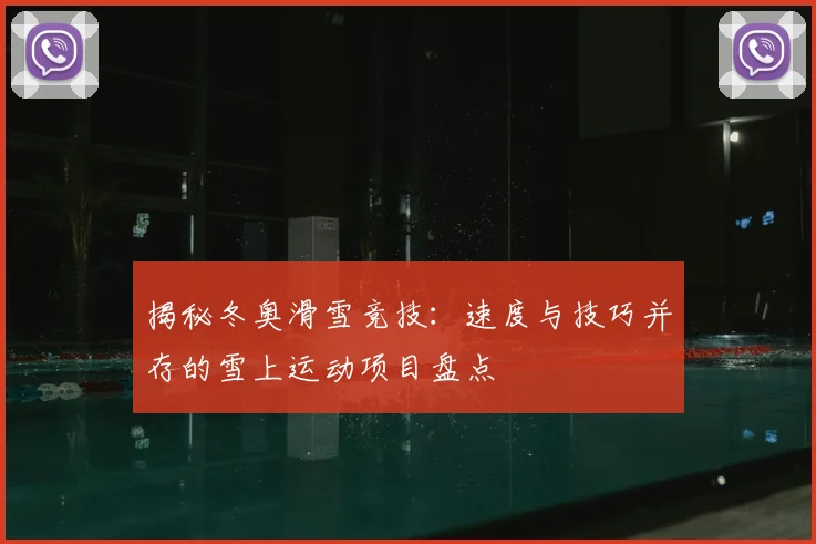 揭秘冬奥滑雪竞技：速度与技巧并存的雪上运动项目盘点