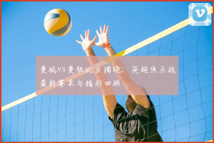 曼城vs曼联比分揭晓：英超焦点战最新赛果与精彩回顾