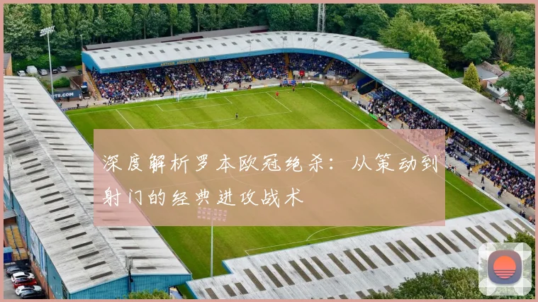 深度解析罗本欧冠绝杀：从策动到射门的经典进攻战术