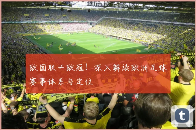 欧国联≠欧冠！深入解读欧洲足球赛事体系与定位