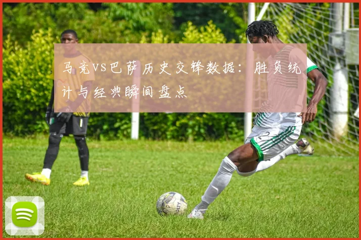 马竞vs巴萨历史交锋数据：胜负统计与经典瞬间盘点
