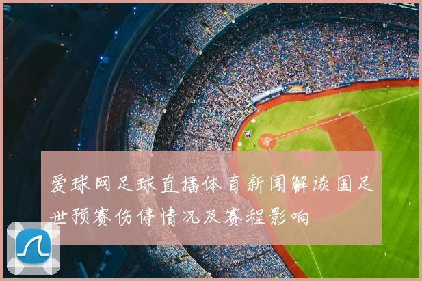 爱球网足球直播体育新闻解读国足世预赛伤停情况及赛程影响